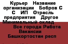 Курьер › Название организации ­ Бобров С.С., ИП › Отрасль предприятия ­ Другое › Минимальный оклад ­ 15 000 - Все города Работа » Вакансии   . Башкортостан респ.